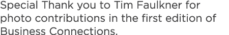 Special Thank you to Tim Faulkner for photo contributions in the first edition of Business Connections.