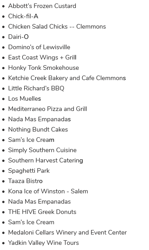 • Abbott’s Frozen Custard,• Chick fil A,• Chicken Salad Chicks Clemmons,• Dairi O,• Domino’s of Lewisville,• East Coa...