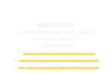 CONTACT US! ¾ 3540 Clemmons Road, Suite 115 Clemmons, NC 27012 ¼ 336.970.5100  www.Lewisville Clemmons.com º Denise@...