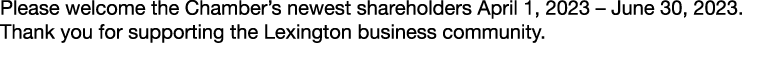Please welcome the Chamber’s newest shareholders April 1, 2023 – June 30, 2023. Thank you for supporting the Lexingto...