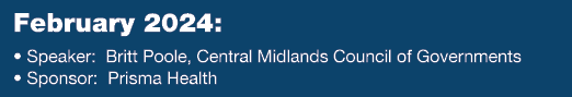February 2024: • Speaker: Britt Poole, Central Midlands Council of Governments • Sponsor: Prisma Health 