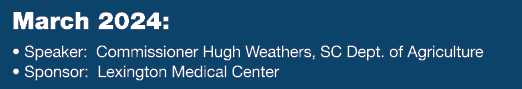 March 2024: • Speaker: Commissioner Hugh Weathers, SC Dept. of Agriculture • Sponsor: Lexington Medical Center