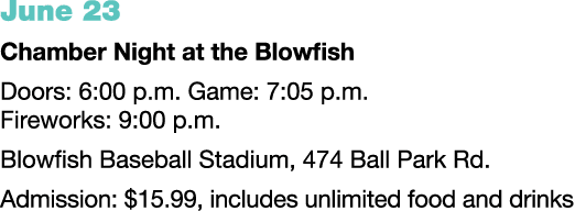 June 23 Chamber Night at the Blowfish Doors: 6:00 p.m. Game: 7:05 p.m. Fireworks: 9:00 p.m. Blowfish Baseball Stadium...