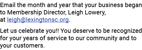 Email the month and year that your business began to Membership Director, Leigh Lowery, at leigh@lexingtonsc.org. Let...