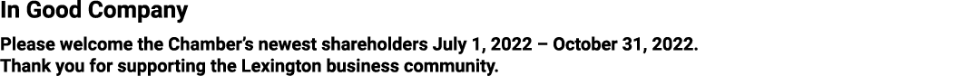 In Good Company Please welcome the Chamber’s newest shareholders July 1, 2022 – October 31, 2022. Thank you for suppo...