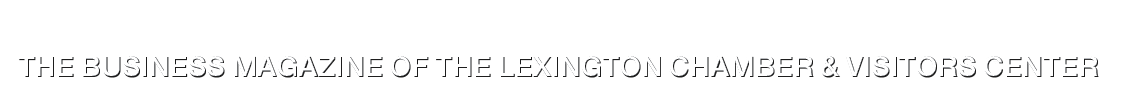 THE BUSINESS MAGAZINE OF THE LEXINGTON CHAMBER & VISITORS CENTER