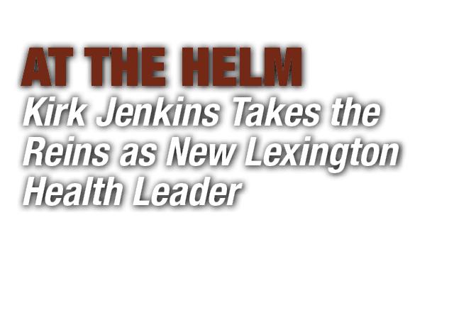 At the helm Kirk Jenkins Takes the Reins as New Lexington Health Leader