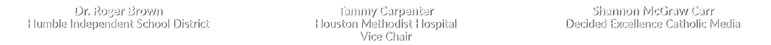 Dr. Roger Brown Humble Independent School District Tammy Carpenter Houston Methodist Hospital Vice Chair Shannon McGr...