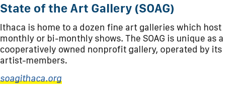 State of the Art Gallery (SOAG) Ithaca is home to a dozen fine art galleries which host monthly or bi monthly shows. ...