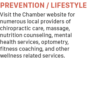 PREVENTION / LIFESTYLE Visit the Chamber website for numerous local providers of chiropractic care, massage, nutritio...