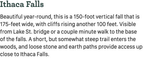Ithaca Falls Beautiful year round, this is a 150 foot vertical fall that is 175 feet wide, with cliffs rising another...