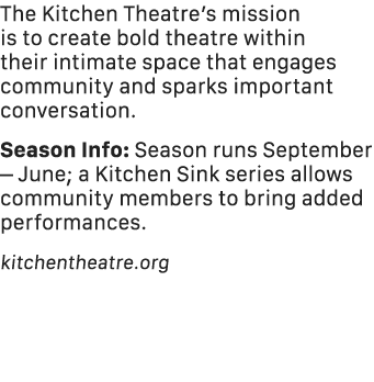 The Kitchen Theatre’s mission is to create bold theatre within their intimate space that engages community and sparks...