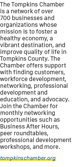 The Tompkins Chamber is a network of over 700 businesses and organizations whose mission is to foster a healthy econo...