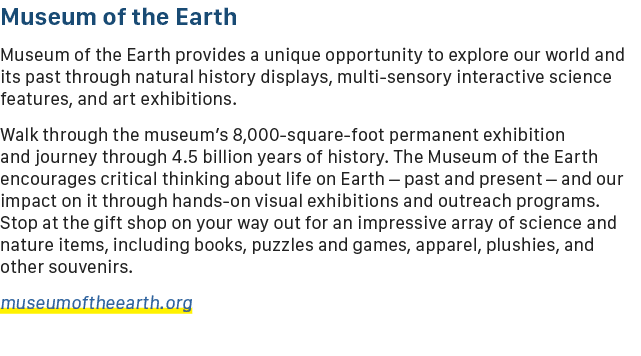 Museum of the Earth Museum of the Earth provides a unique opportunity to explore our world and its past through natur...