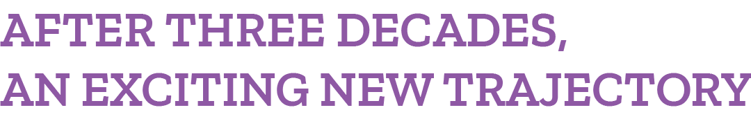 AFTER THREE DECADES, AN EXCITING NEW TRAJECTORY