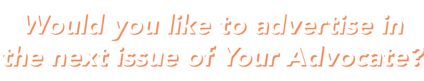 Would you like to advertise in the next issue of Your Advocate 