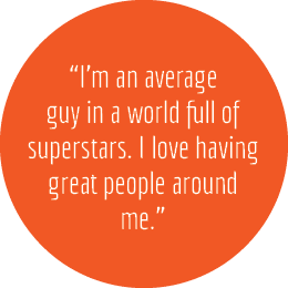 “I’m an average guy in a world full of superstars. I love having great people around me.”