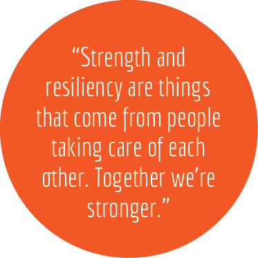 “Strength and resiliency are things that come from people taking care of each other. Together we’re stronger.”