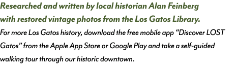 Researched and written by local historian Alan Feinberg with restored vintage photos from the Los Gatos Library. For ...