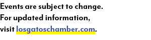 Events are subject to change. For updated information, visit losgatoschamber.com. 