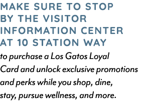 MAKE SURE TO STOP BY THE VISITOR INFORMATION CENTER AT 10 STATION WAY to purchase a Los Gatos Loyal Card and unlock e...