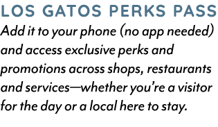 LOS GATOS PERKS PASS Add it to your phone (no app needed) and access exclusive perks and promotions across shops, res...