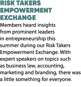 RISK TAKERS EMPOWERMENT EXCHANGE Members heard insights from prominent leaders in entrepreneurship this summer during...