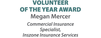 VOLUNTEER OF THE YEAR AWARD Megan Mercer Commercial Insurance Specialist, Inszone Insurance Services