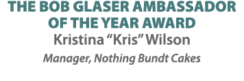 THE BOB GLASER AMBASSADOR OF THE YEAR AWARD Kristina “Kris” Wilson Manager, Nothing Bundt Cakes 