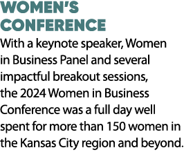 WOMEN’S CONFERENCE With a keynote speaker, Women in Business Panel and several impactful breakout sessions, the 2024 ...