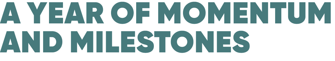 A YEAR OF MOMENTUM AND MILESTONES