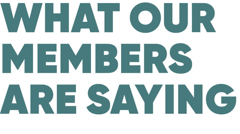 WHAT OUR MEMBERS ARE SAYING