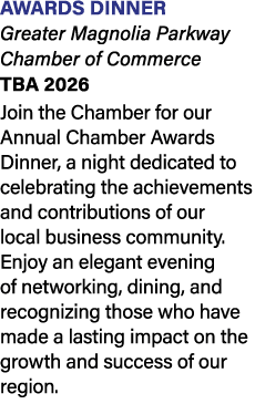 AWARDS DINNER Greater Magnolia Parkway Chamber of Commerce TBA 2026 Join the Chamber for our Annual Chamber Awards Di...
