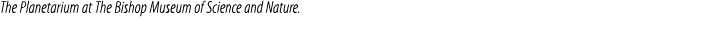 The Planetarium at The Bishop Museum of Science and Nature.