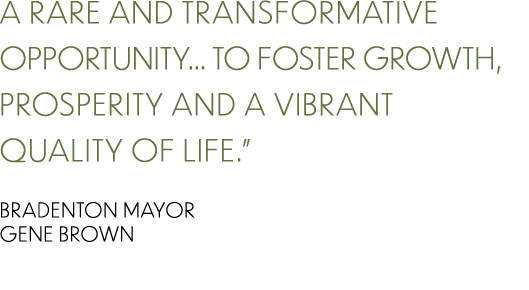 a rare and transformative opportunity… to foster growth, prosperity and a vibrant quality of life.” Bradenton Mayor G...