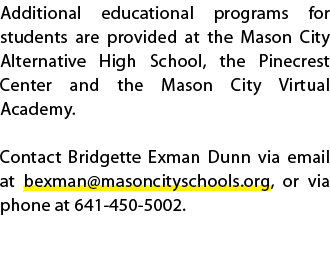 Additional educational programs for students are provided at the Mason City Alternative High School, the Pinecrest Ce...