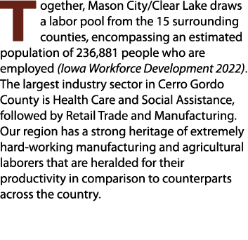 Together, Mason City/Clear Lake draws a labor pool from the 15 surrounding counties, encompassing an estimated popula...