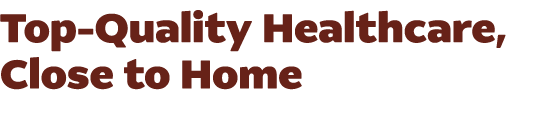 Top Quality Healthcare, Close to Home