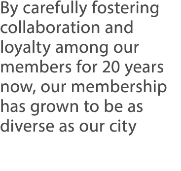 By carefully fostering collaboration and loyalty among our members for 20 years now, our membership has grown to be a   