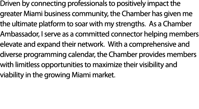 Driven by connecting professionals to positively impact the greater Miami business community, the Chamber has given m...