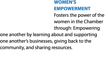 WOMEN’S EMPOWERMENT Fosters the power of the women in the Chamber through: Empowering one another by learning about a...