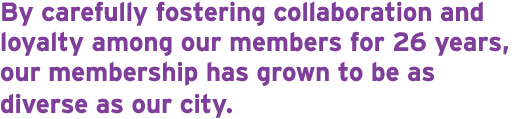 By carefully fostering collaboration and loyalty among our members for 26 years, our membership has grown to be as di...