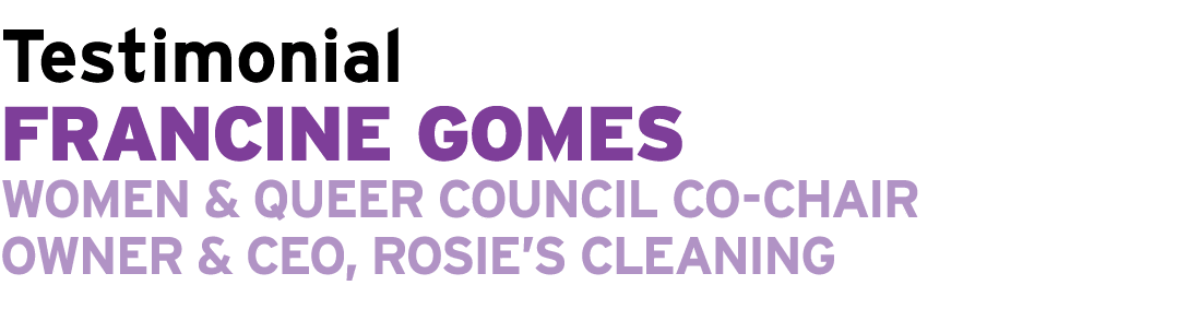 Testimonial Francine Gomes Women & Queer Council Co Chair Owner & CEO, Rosie’s Cleaning 