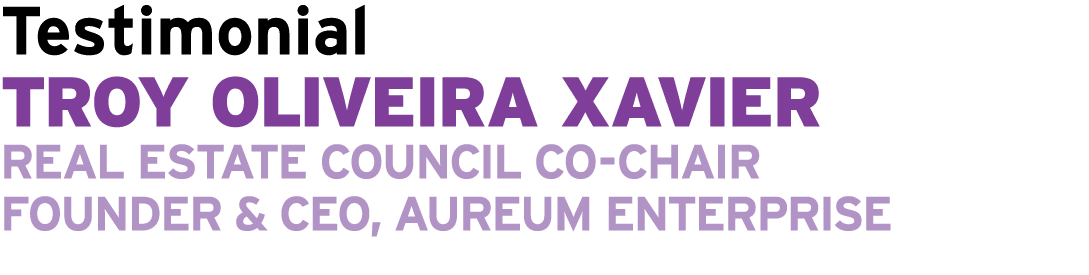 Testimonial Troy Oliveira Xavier Real Estate Council Co Chair Founder & CEO, Aureum Enterprise 