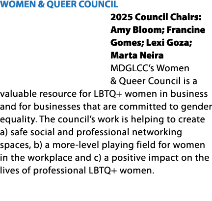WOMEN & QUEER COUNCIL 2025 Council Chairs: Amy Bloom; Francine Gomes; Lexi Goza; Marta Neira MDGLCC’s Women & Queer C...