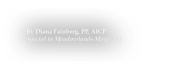 By Diana Fainberg, PP, AICP Special to Meadowlands Magazine