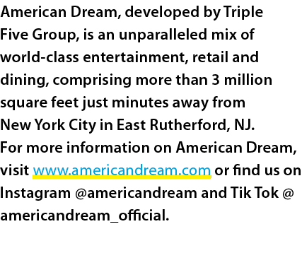American Dream, developed by Triple Five Group, is an unparalleled mix of world class entertainment, retail and dinin...