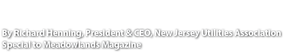 By Richard Henning, President & CEO, New Jersey Utilities Association Special to Meadowlands Magazine