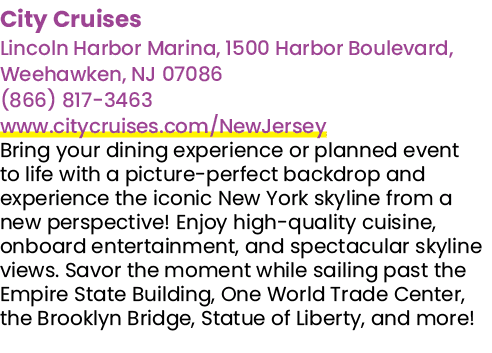 City Cruises Lincoln Harbor Marina, 1500 Harbor Boulevard, Weehawken, NJ 07086 (866) 817 3463 www.citycruises.com/New...