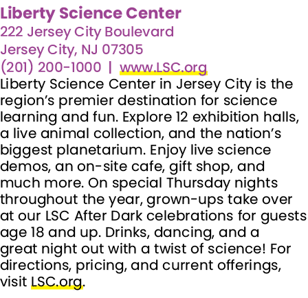 Liberty Science Center 222 Jersey City Boulevard Jersey City, NJ 07305 (201) 200 1000 | www.LSC.org Liberty Science C...